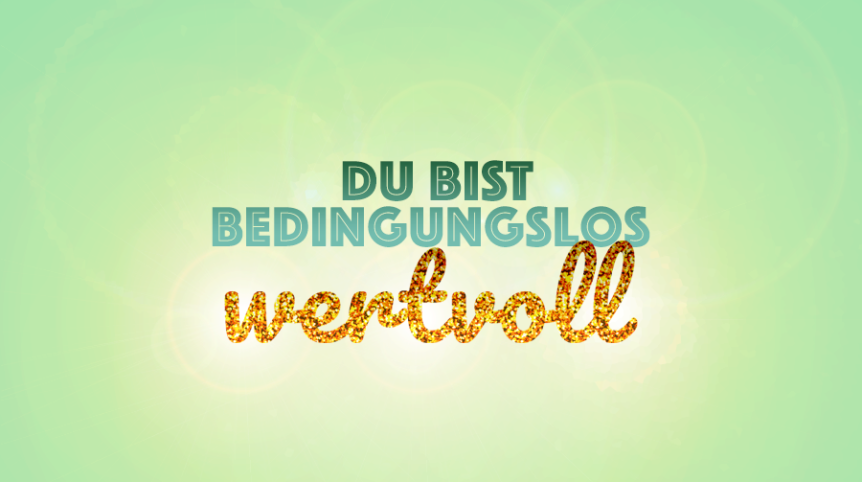 Wir sind bedingungslos wertvoll. Genau wie wir sind. Jetzt.